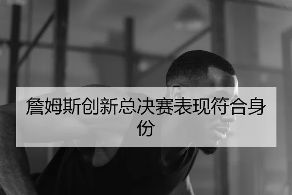 詹姆斯创新总决赛表现符合身份